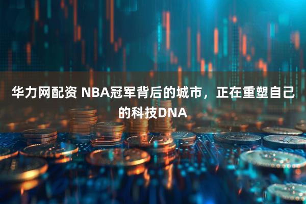 华力网配资 NBA冠军背后的城市，正在重塑自己的科技DNA