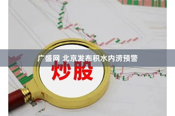 广盛网 北京发布积水内涝预警