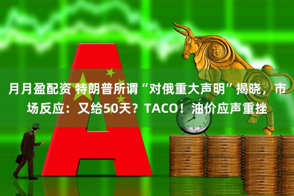 月月盈配资 特朗普所谓“对俄重大声明”揭晓，市场反应：又给50天？TACO！油价应声重挫