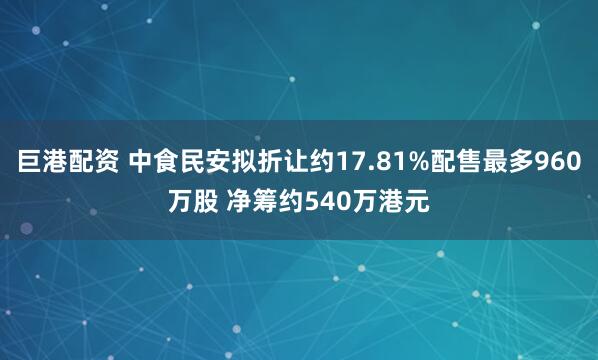 巨港配资 中食民安拟折让约17.81%配售最多960万股 净筹约540万港元