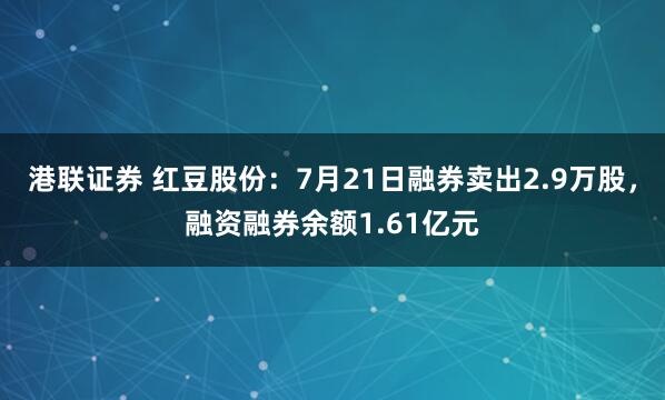 港联证券 红豆股份：7月21日融券卖出2.9万股，融资融券余额1.61亿元