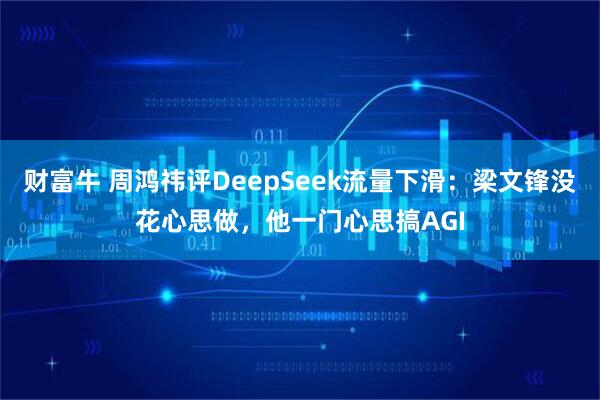 财富牛 周鸿祎评DeepSeek流量下滑：梁文锋没花心思做，他一门心思搞AGI