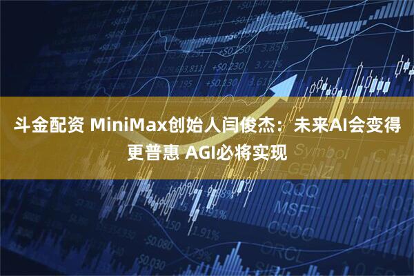 斗金配资 MiniMax创始人闫俊杰：未来AI会变得更普惠 AGI必将实现