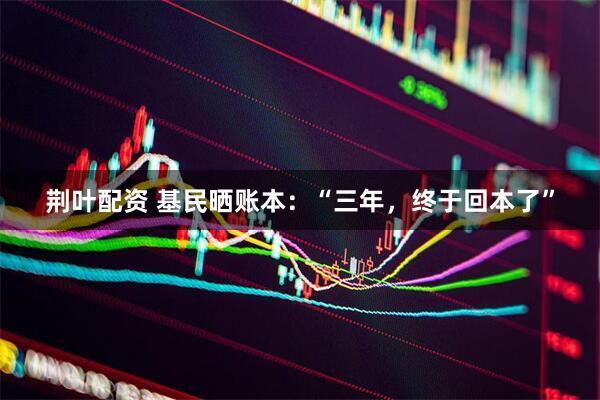 荆叶配资 基民晒账本：“三年，终于回本了”