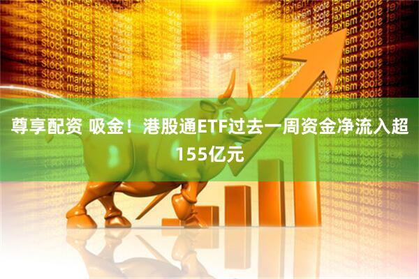 尊享配资 吸金！港股通ETF过去一周资金净流入超155亿元