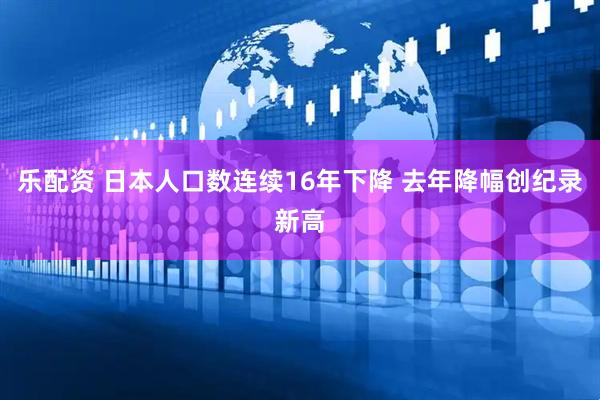 乐配资 日本人口数连续16年下降 去年降幅创纪录新高