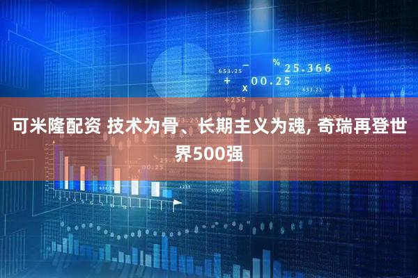 可米隆配资 技术为骨、长期主义为魂, 奇瑞再登世界500强