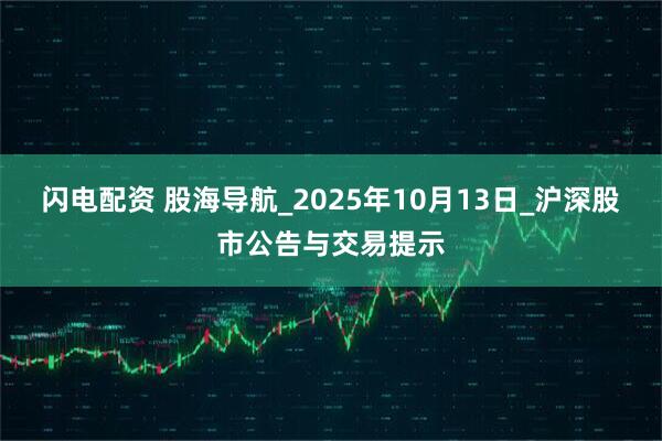 闪电配资 股海导航_2025年10月13日_沪深股市公告与交易提示