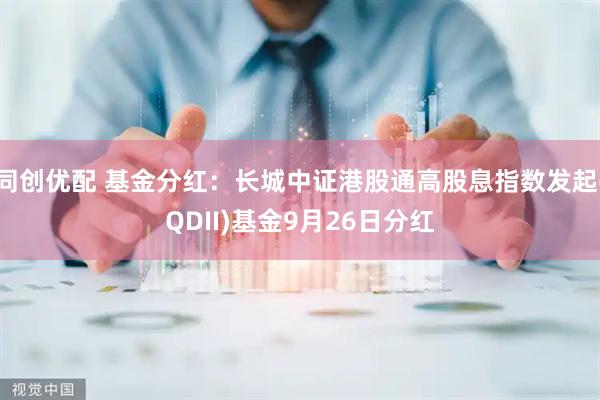 同创优配 基金分红：长城中证港股通高股息指数发起(QDII)基金9月26日分红