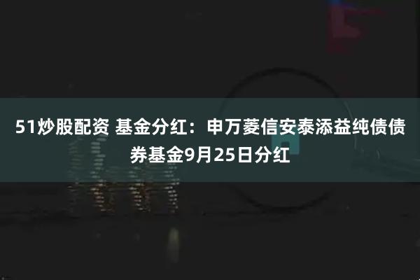 51炒股配资 基金分红：申万菱信安泰添益纯债债券基金9月25日分红