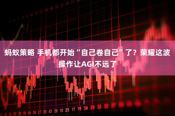蚂蚁策略 手机都开始“自己卷自己”了？荣耀这波操作让AGI不远了