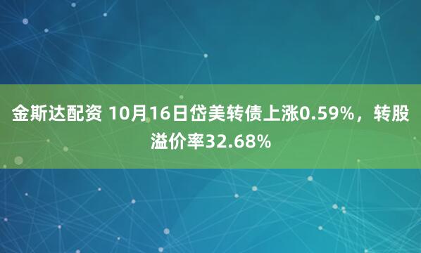 金斯达配资 10月16日岱美转债上涨0.59%，转股溢价率32.68%