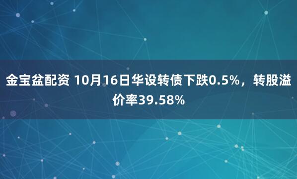 金宝盆配资 10月16日华设转债下跌0.5%，转股溢价率39.58%