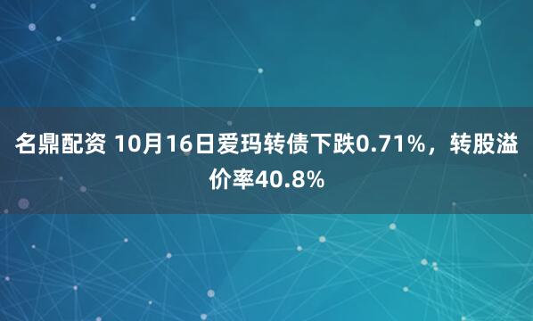 名鼎配资 10月16日爱玛转债下跌0.71%，转股溢价率40.8%