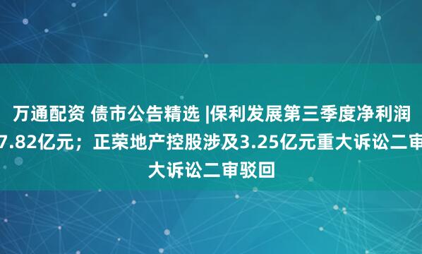 万通配资 债市公告精选 |保利发展第三季度净利润亏损7.82亿元；正荣地产控股涉及3.25亿元重大诉讼二审驳回