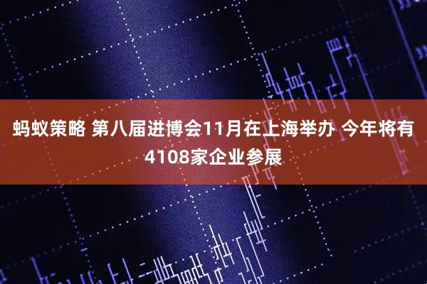 蚂蚁策略 第八届进博会11月在上海举办 今年将有4108家企业参展