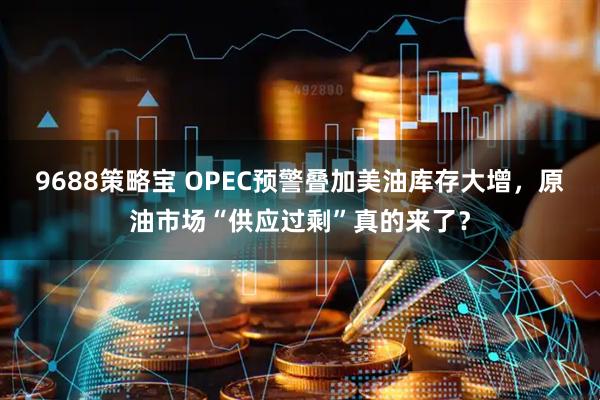 9688策略宝 OPEC预警叠加美油库存大增，原油市场“供应过剩”真的来了？