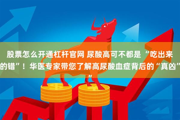 股票怎么开通杠杆官网 尿酸高可不都是 “吃出来的错”！华医专家带您了解高尿酸血症背后的“真凶”