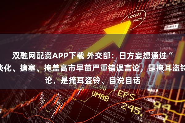 双融网配资APP下载 外交部：日方妄想通过“不再提及”淡化、搪塞、掩盖高市早苗严重错误言论，是掩耳盗铃、自说自话