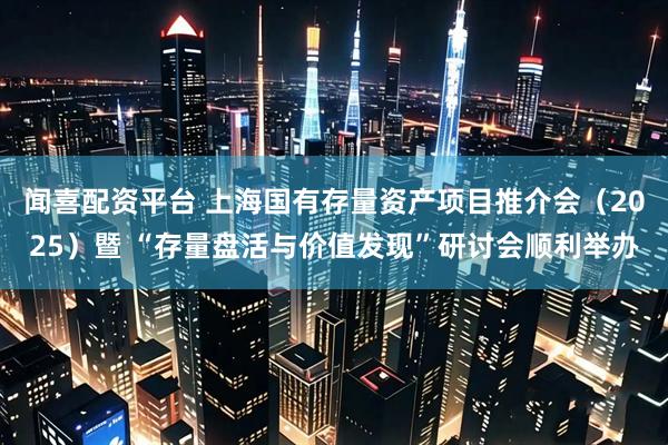 闻喜配资平台 上海国有存量资产项目推介会（2025）暨 “存量盘活与价值发现”研讨会顺利举办