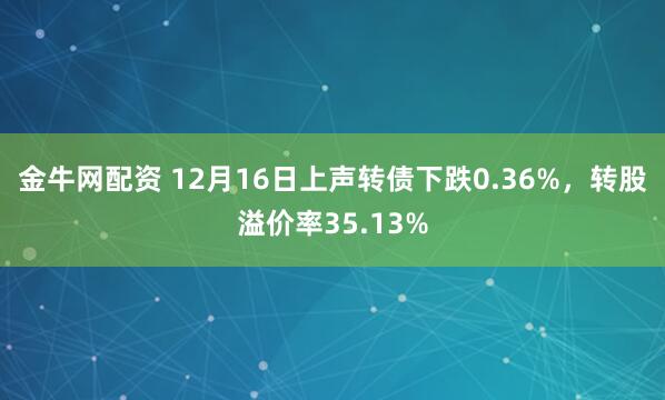 金牛网配资 12月16日上声转债下跌0.36%，转股溢价率35.13%