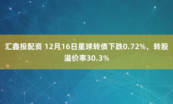 汇鑫投配资 12月16日星球转债下跌0.72%，转股溢价率30.3%