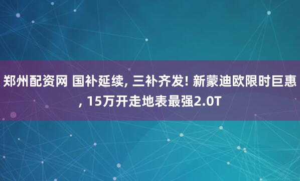 郑州配资网 国补延续, 三补齐发! 新蒙迪欧限时巨惠, 15万开走地表最强2.0T