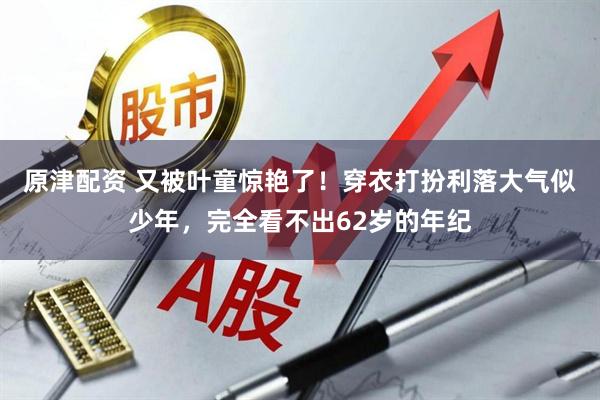 原津配资 又被叶童惊艳了！穿衣打扮利落大气似少年，完全看不出62岁的年纪