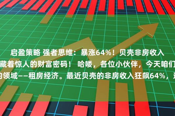 启盈策略 强者思维：暴涨64%！贝壳非房收入狂飙，租房生意背后隐藏着惊人的财富密码！ 哈喽，各位小伙伴，今天咱们要聊一个特别火的领域——租房经济。最近贝壳的非房收入狂飙64%，这可是不得了的大新闻啊！作为一个从业多年