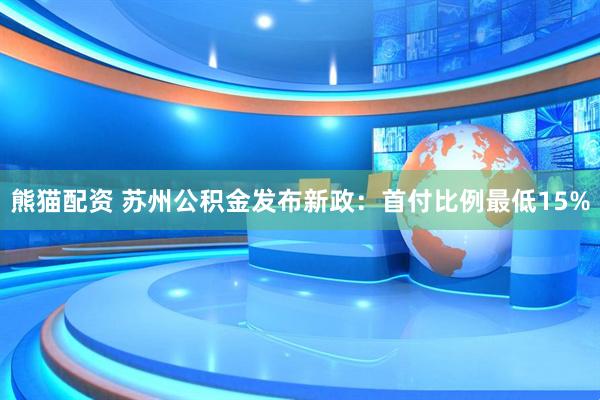 熊猫配资 苏州公积金发布新政：首付比例最低15%