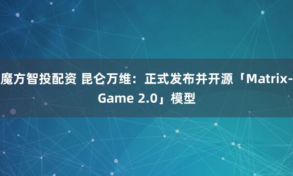 魔方智投配资 昆仑万维：正式发布并开源「Matrix-Game 2.0」模型