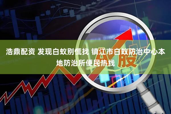 浩鼎配资 发现白蚁别慌找 镇江市白蚁防治中心本地防治所便民热线