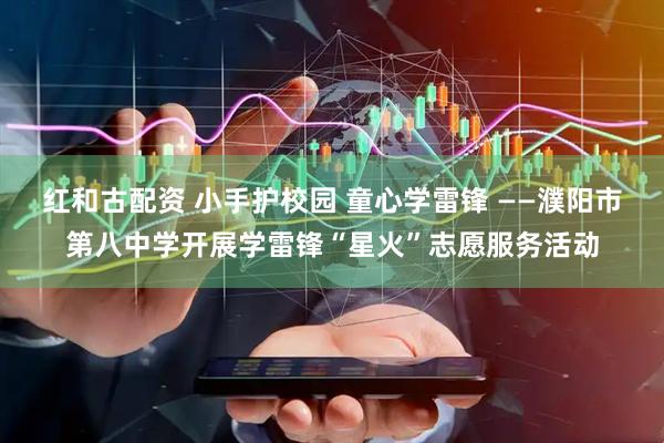 红和古配资 小手护校园 童心学雷锋 ——濮阳市第八中学开展学雷锋“星火”志愿服务活动