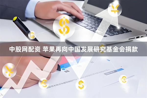 中股网配资 苹果再向中国发展研究基金会捐款