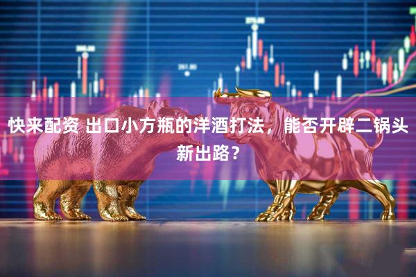 快来配资 出口小方瓶的洋酒打法，能否开辟二锅头新出路？